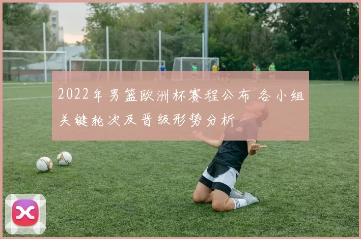 2022年男篮欧洲杯赛程公布 各小组关键轮次及晋级形势分析