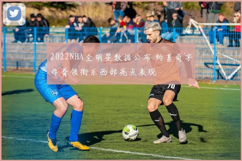 2022NBA全明星数据公布 约基奇字母哥领衔东西部亮点表现