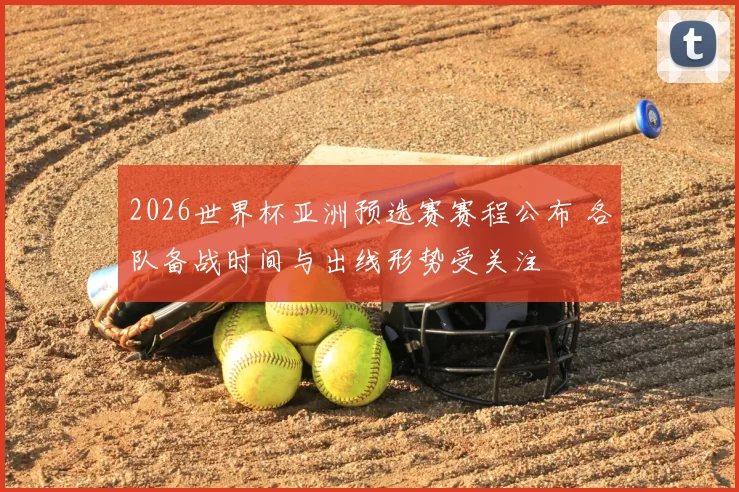 2026世界杯亚洲预选赛赛程公布 各队备战时间与出线形势受关注