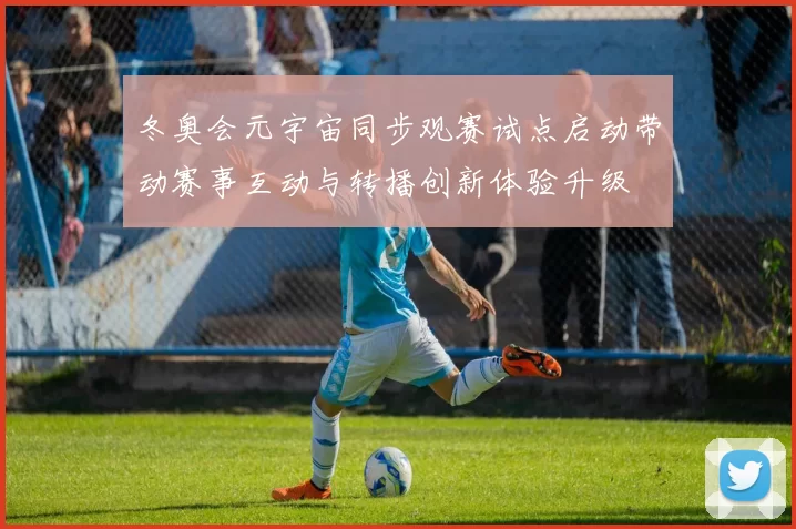 冬奥会元宇宙同步观赛试点启动带动赛事互动与转播创新体验升级