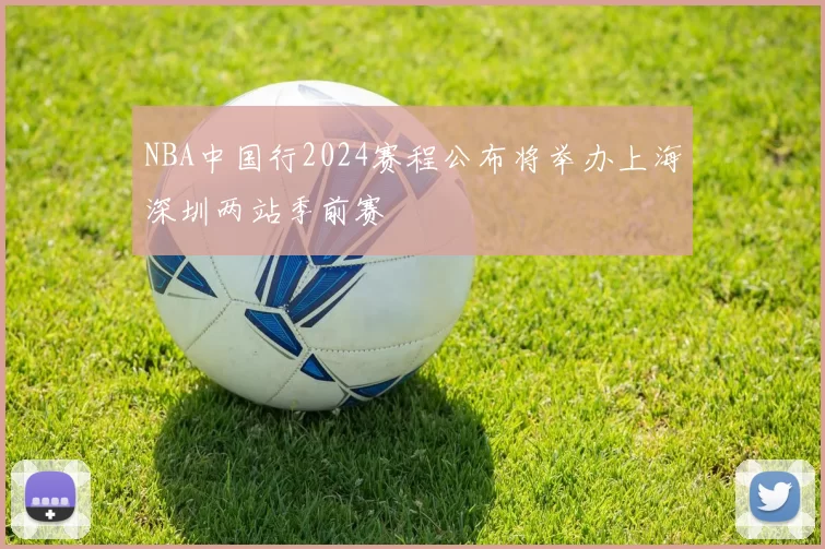 NBA中国行2024赛程公布将举办上海深圳两站季前赛