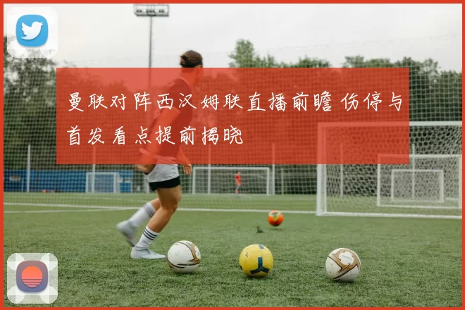 曼联对阵西汉姆联直播前瞻 伤停与首发看点提前揭晓