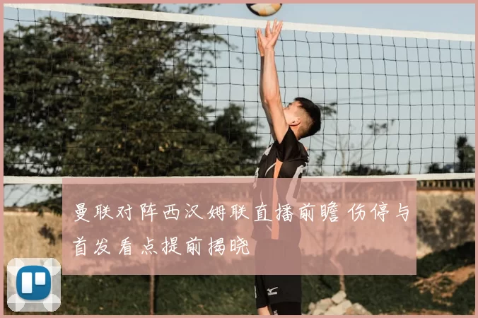 曼联对阵西汉姆联直播前瞻 伤停与首发看点提前揭晓
