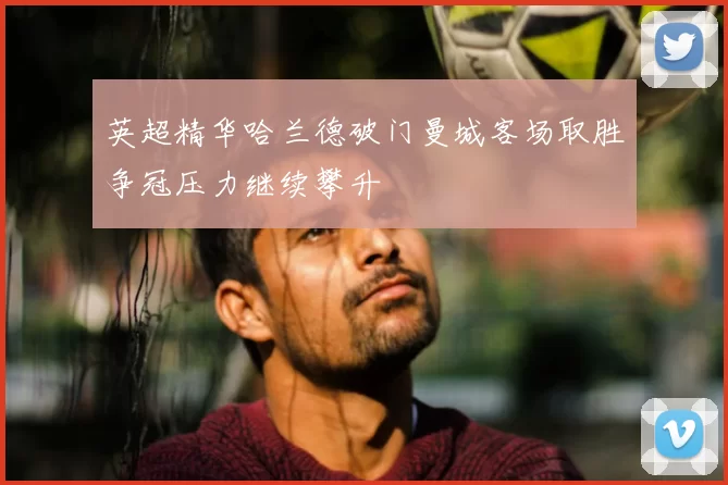 英超精华哈兰德破门曼城客场取胜争冠压力继续攀升