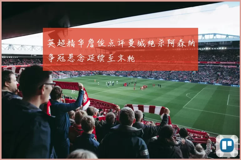 英超精华詹俊点评曼城绝杀阿森纳争冠悬念延续至末轮