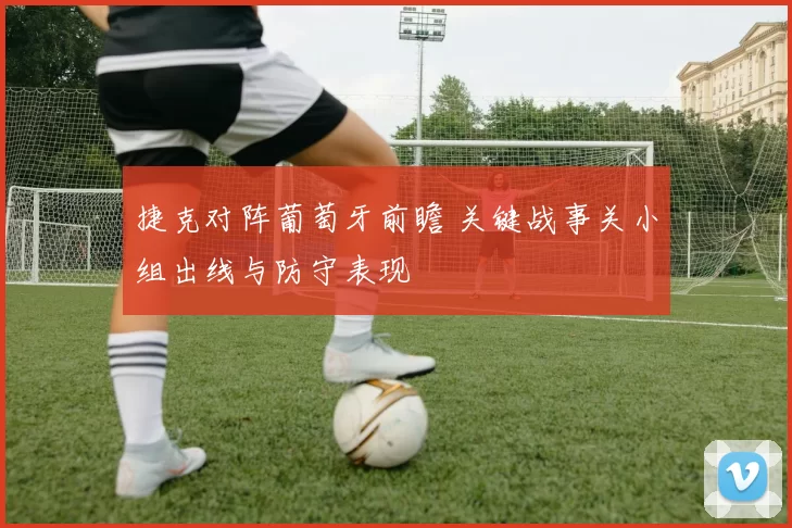 捷克对阵葡萄牙前瞻 关键战事关小组出线与防守表现