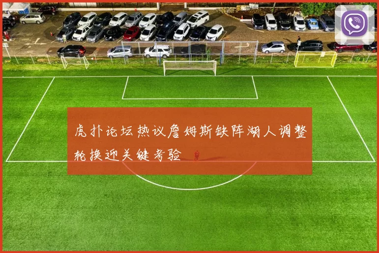 虎扑论坛热议詹姆斯缺阵湖人调整轮换迎关键考验