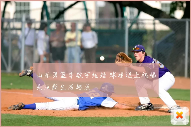 山东男篮李敬宇结婚 球迷送上祝福关注新生活起点