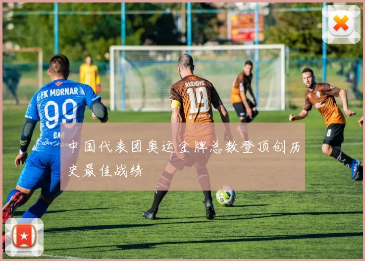 中国代表团奥运金牌总数登顶创历史最佳战绩