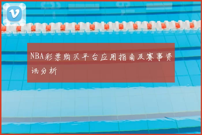 NBA彩票购买平台应用指南及赛事资讯分析