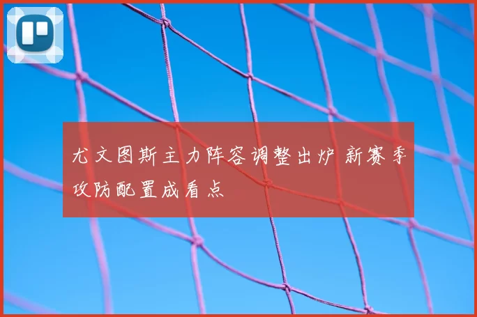 尤文图斯主力阵容调整出炉 新赛季攻防配置成看点
