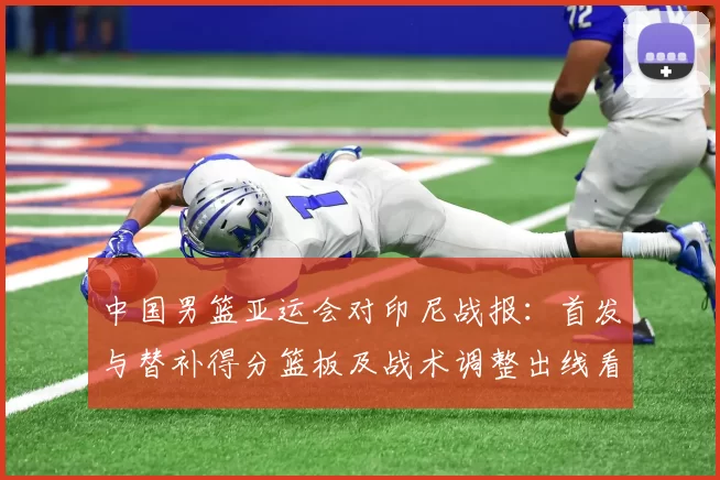 中国男篮亚运会对印尼战报：首发与替补得分篮板及战术调整出线看点