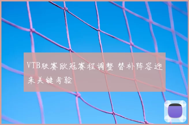 VTB联赛欧冠赛程调整 替补阵容迎来关键考验