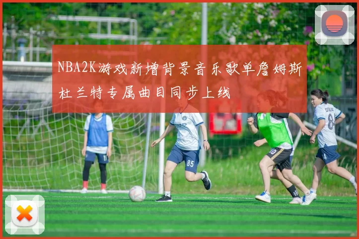 NBA2K游戏新增背景音乐歌单詹姆斯杜兰特专属曲目同步上线