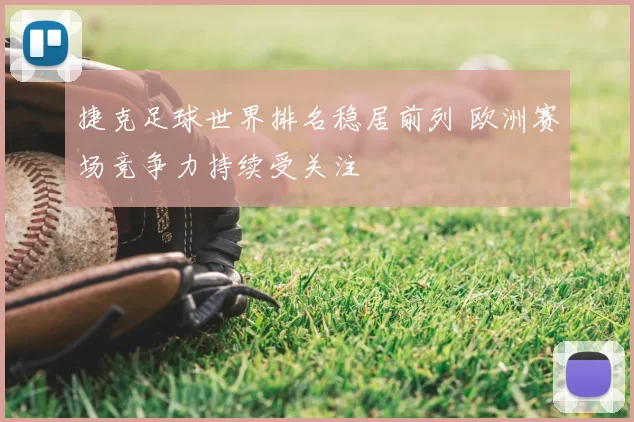 捷克足球世界排名稳居前列 欧洲赛场竞争力持续受关注
