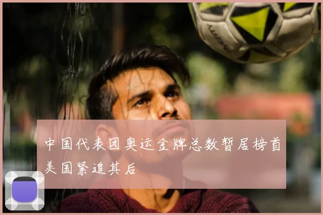 中国代表团奥运金牌总数暂居榜首美国紧追其后