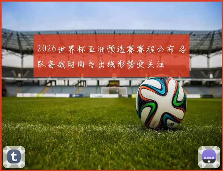 2026世界杯亚洲预选赛赛程公布 各队备战时间与出线形势受关注