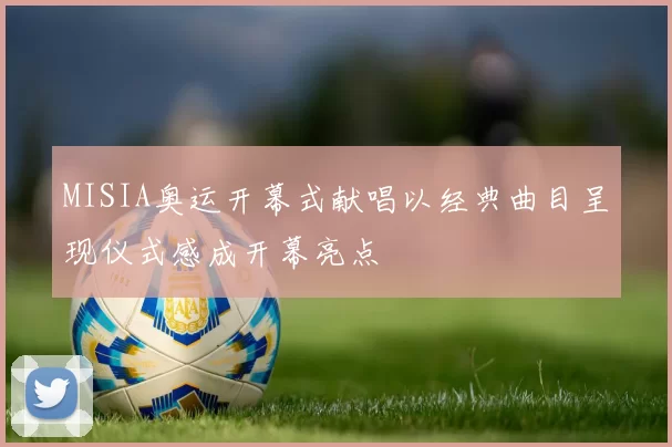 MISIA奥运开幕式献唱以经典曲目呈现仪式感成开幕亮点