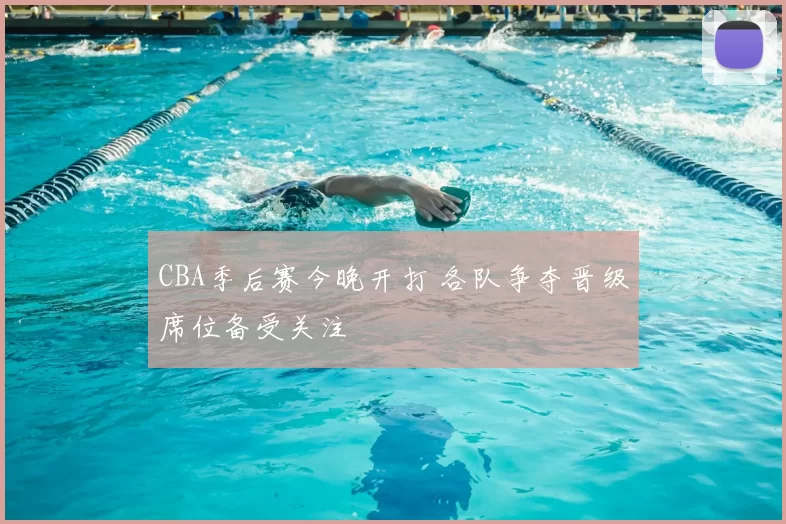 CBA季后赛今晚开打 各队争夺晋级席位备受关注