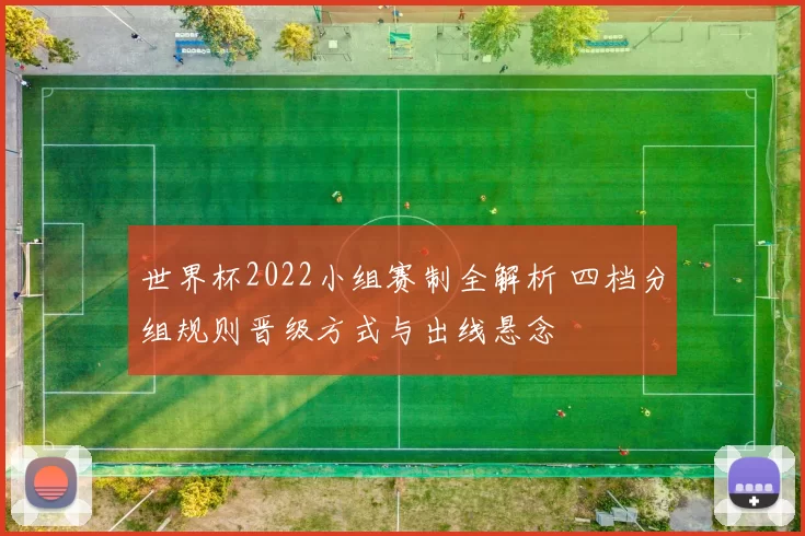 世界杯2022小组赛制全解析 四档分组规则晋级方式与出线悬念
