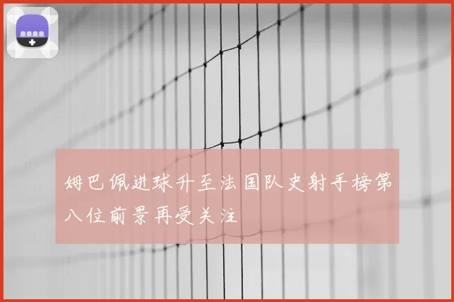 姆巴佩进球升至法国队史射手榜第八位前景再受关注