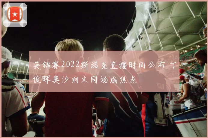 英锦赛2022斯诺克直播时间公布 丁俊晖奥沙利文同场成焦点