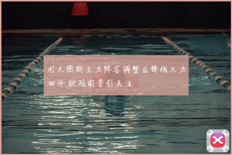 尤文图斯主力阵容调整后锋线火力回升 欧冠前景引关注