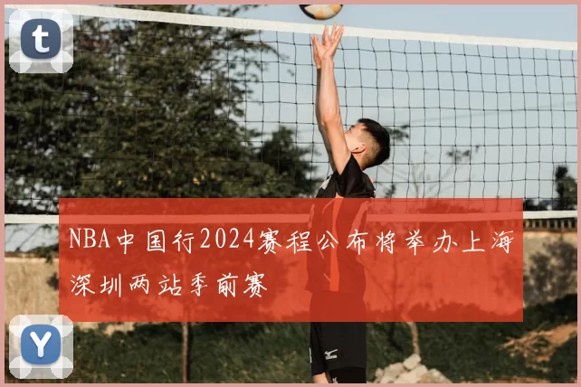 NBA中国行2024赛程公布将举办上海深圳两站季前赛