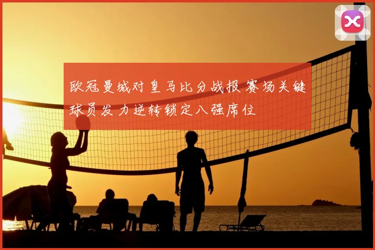 欧冠曼城对皇马比分战报 赛场关键球员发力逆转锁定八强席位
