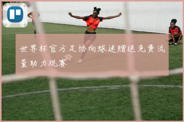 世界杯官方足协向球迷赠送免费流量助力观赛