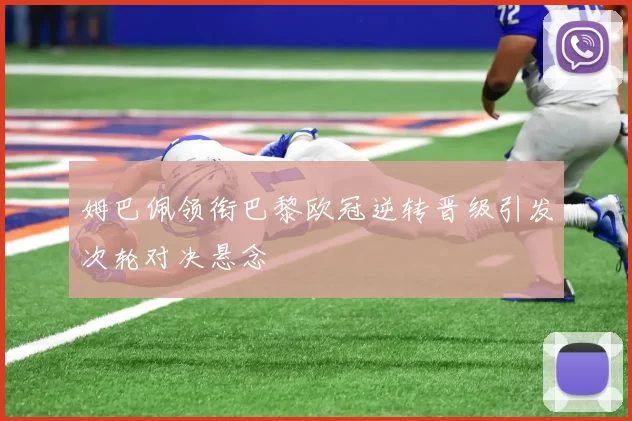 姆巴佩领衔巴黎欧冠逆转晋级引发次轮对决悬念