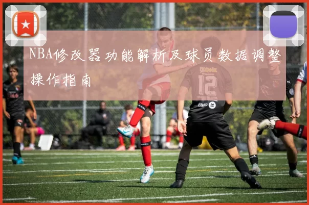 NBA修改器功能解析及球员数据调整操作指南