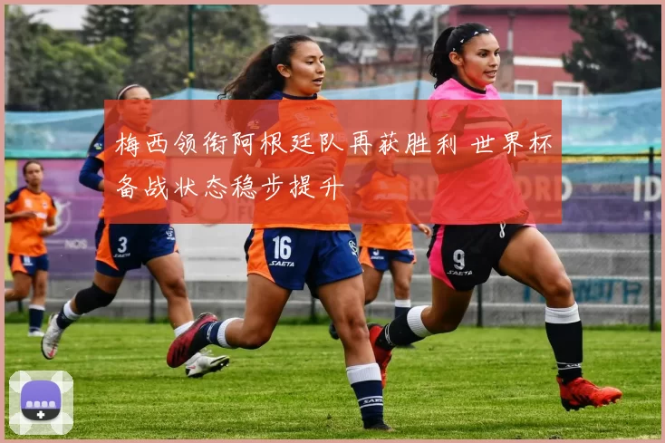 梅西领衔阿根廷队再获胜利 世界杯备战状态稳步提升