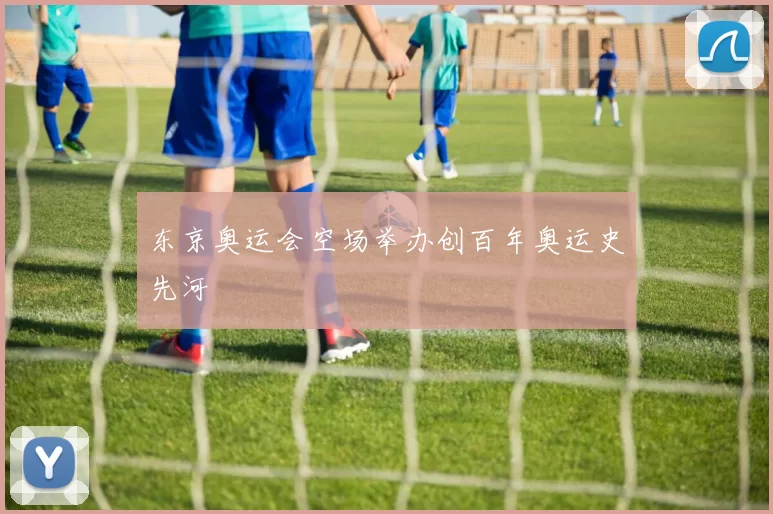 东京奥运会空场举办创百年奥运史先河