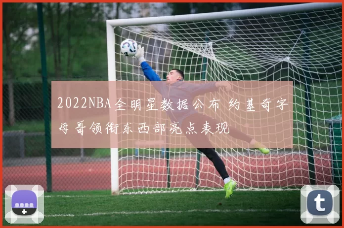 2022NBA全明星数据公布 约基奇字母哥领衔东西部亮点表现