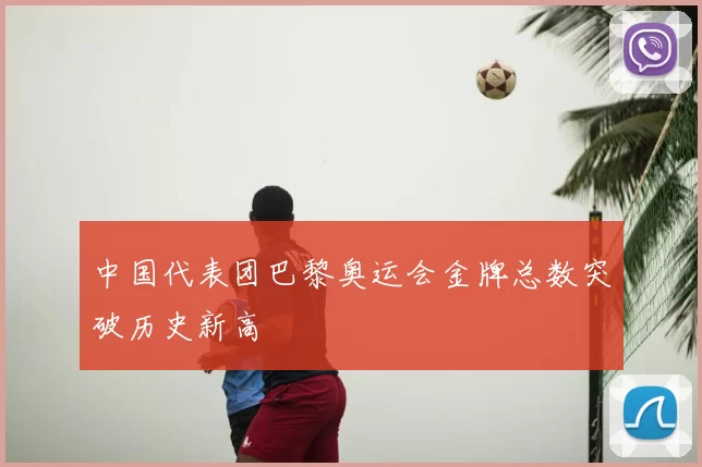 中国代表团巴黎奥运会金牌总数突破历史新高