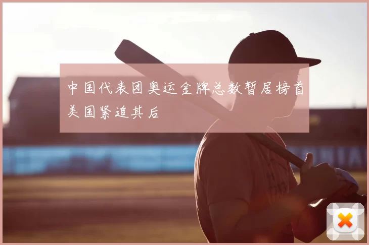 中国代表团奥运金牌总数暂居榜首美国紧追其后