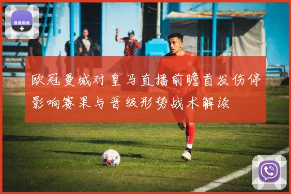 欧冠曼城对皇马直播前瞻首发伤停影响赛果与晋级形势战术解读