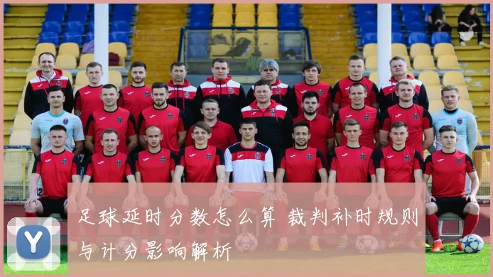 足球延时分数怎么算 裁判补时规则与计分影响解析