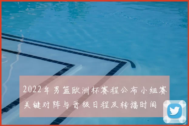 2022年男篮欧洲杯赛程公布小组赛关键对阵与晋级日程及转播时间