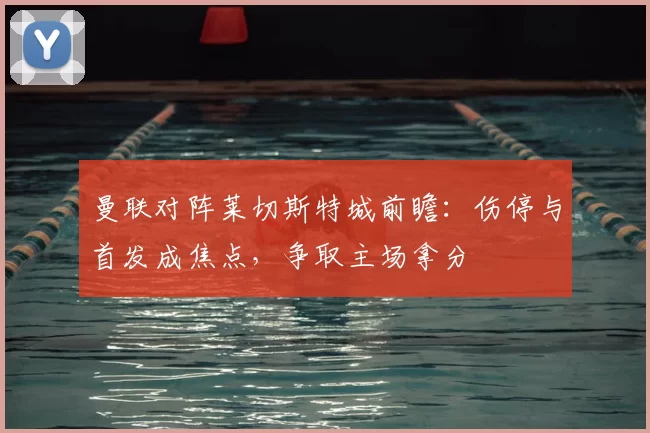 曼联对阵莱切斯特城前瞻：伤停与首发成焦点，争取主场拿分